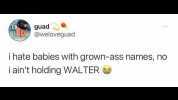 guad N @weloveguad i hate babies with grown-ass names no iaint holding WALTER