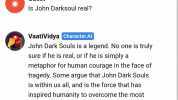 Guest Is John Darksoul real VaatiVidya Character.Al John Dark Souls is a legend. No one is truly sure if he is real or if he is simply a metaphor for human courage in the face of tragedy. Some argue that John Dark Souls is within 