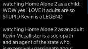 Hanif Abdurraqib @NifMuhammad watching Home Alone 2 as a child WOW yes I LOVE it adults are so STUPID Kevin is a LEGEND watching Home Alone 2 as an adult Kevin Mccallister is a sociopath and an agent of the state who is excessivel