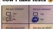 how I take tests Are you childish Are you nervous Yes Yes NO No Are you paranoid Are you an idiot Yes Yes No No why No
