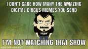 I DONT CARE HOW MANY THE AMAZING DIGITAL CIRCUS MEMES YOU SEND JERK IM NOT WATCHING THAT SHOW made with mematic