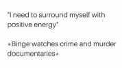 I need to surround myself with positive energy *Binge watches crime and murder documentaries*