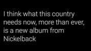 I think what this country needs now more than ever Is a new album from Nickelback