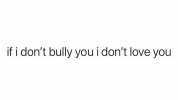if i dont bully you i dont love you