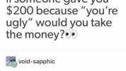 if someone gave you $200 because youre ugly would you take the money void-sapphic absolutely. Im ugly not stupid