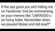 If the sex good you aint hiding me on Faceb0ok. Ima be commenting on your memes like LMFAO00 u so funny babe. Remember when we paused Mulan and did anal