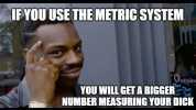 IFYOU USE THE METRIC SYSTEM Upenin YOU WILL GET A BIGGER NUMBER MEASURING YOUR DICK