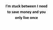 Im stuck between I need to save money and you only live once Sarcasm