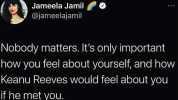 Jameela Jamil @jameelajamil Nobody matters. Its only important how you feel about yourself and how Keanu Reeves would feel about you if he met you.