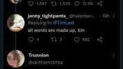 jenny tightpants @halomancer1  Tim Pool Timcast 19h Neopronouns are made up 91.687 t 1535 12.5K jenny_tightpants_ @haloman.. 19h Replying to @Timcast all words are made up tim 4 t3 882 Trunnion @skittiemctittie Replying to @haloma