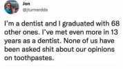 Jon @jturnerdds Im a dentist and I graduated with 68 other ones. Ive met even more in 13 years as a dentist. None of us have been asked shit about our opinions on toothpastes.
