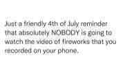 Just a friendly 4th of July reminder that absolutely NOBODY is going to watch the video of fireworks that you recorded on your phone.