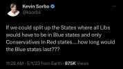 Kevin Sorbo @ksorbs If we could split up the States where all Libs Would have to be in Blue states and only Conservatives in Red states...hovw long would the Blue states last 1128 AM  5/1/23 from Earth 875K Views