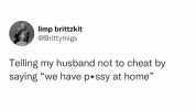 limp brittzkit @Brittymigs Telling my husband not to cheat by saying we have p*ssy at home