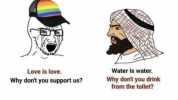 Love is love. Water is water. Why dont you drink from the toilet Why dont you support us