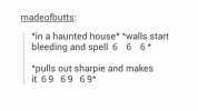 madeofbutts in a haunted house* *walls start bleeding and spell 6 6 6 pulls out sharpie and makes it 69 69 69