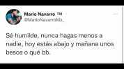 Mario Navarro TM @MarioNavarroMx Sé humilde nunca hagas menos a nadie hoy estás abajo y mañana unos besos o qué bb.