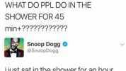 Maryam Datcher1 @Maryam_Alisha WHAT DO PPL DO IN THE SHOWER FOR 45 min+ Snoop Dogg @SnoopDogg ijust sat in the shower for an hour thinking about how Mercedes has 3 Es all pronounced differently