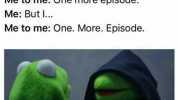 Me I should get to bed. Gotta be up early. Me to me One more episode. Me But I... Me to mne One. More. Episode.