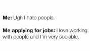 Me Ugh l hate people. Me applying for jobs I love working with people and Im very sociable.