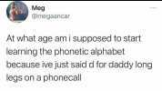 Meg @megaancar At what age am i supposed to start learning the phonetic alphabet because ive just said d for daddy long legs on a phonecall
