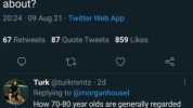 Morgan Housel @morganhousel What arent people talking enough about 2024 09 Aug 21 Twitter Web App 67 Retweets 87 Quote Tweets 859 Likes t Turk@turkmmtz 2d Replying to @morganhousel How 70-80 year olds are generally regarded as une