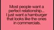 Most people want a perfect relationship... Ijust want a hamburger that looks like the ones in commercials.