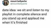 mount bellyache @mountbellyache date idea we sit and listen to my playlist in complete silence and you stand up and applaud me when its finished