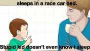 My nephew talking about how he sleeps in a race carbed. Stupid kid doesnt even knowsleep in a real car.