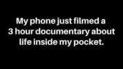 My phone just filmed a 3 hour documentary about life inside my pocket.