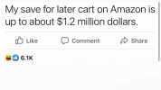 My save for later cart on Amazon is up to about $1.2 million dollars. Like Comment Share 06.1K