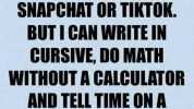 NO I CANT DO SNAPCHAT OR TIKTOK BUTI CAN WRITE IN CURSIVE DO MATH WITHOUT A CALCULATOR AND TELL TIME ONA CLOCK WITH HANDS.