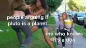 people arguing if pluto is a planet me who knows its a dog