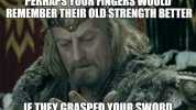PERHAPS YOUR FINGERS WOULD REMEMBER THEIR OLD STRENGTH BETTER IFTHEY GRASPED YOUR SWORD imgfip.com
