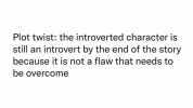 Plot twist the introverted character is still an introvert by the end of the story because it is not a flaw that needs to be overcome
