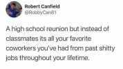 Robert Canfield @RobbyCan81 A high school reunion but instead of classmates its all your favorite coworkers youve had from past shitty jobs throughout your lifetime.