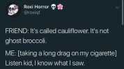 Roxi Horror @roxiqt FRIEND Its called cauliflovwer. Its not ghost broccoli. ME [taking a long drag on my cigarette] Listen kid I know what I saw.