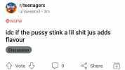 r/teenagers u/isweatoil 3m NSFW idc if the pussy stink a lil shit jus adds flavour Discussion Vote 9 Share