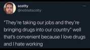 scotty @notnotscotty Theyre taking ourjobs and theyre bringing drugs into our country well thats convenient because I love drugs and I hate working