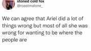 stoned cold fox @roastmalone We can agree that Ariel did a lot of things wrong but most of all she was wrong for wanting to be where the people are