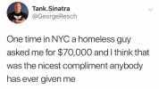 Tank.Sinatra @GeorgeResch One time in NYC a homeless guy asked me for $70000 and I think that was the nicest compliment anybody has ever given me 