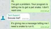 Tech Support Tech support How may I help you Hi Tech Support Excuse me 854 AM Hi 853 AM Ive got a problem. Your program is telling me to get a pet snake. I dont want one. Tech Support 852 AM 853 AM Its giving me a message telling 
