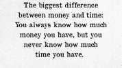 The biggest difference between money and time You always know how much money you have but you never know how much time you have. Word Porn