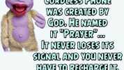 THE RST EVER CORDLESS PHONE WAS GREATED BY GOD HE AMED TPRAYER0 T NEVER LOSES TS SIGNAL AND YOU NEVER CAVE TO REGHARGET USE IT ANWHERB.o