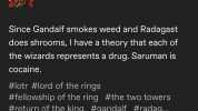 therealharbingerofde... Follow . Since Gandalf smokes weed and Radagast does shrooms I have a theory that each of the wizards represents a drug. Saruman is cocaine. #lotr #lord of the rings #fellowship of the ring #the two towers 