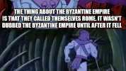 THETHING ABOUT THE BYZANTINE EMPIRE IS THAT THEY CALLED THEMSELVES ROME IT WASNT DUBBED THE BYZANTINE EMPIRE UNTIL AFTER IT FELL FACT CHECK ME BITCH imgflip.com
