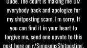 This is Homer Simpson aka Happy Dude. The court is making me DM everybody back and apologize for my shitposting scam. Im sorry. If you can find it in your heart to forgive me send one upvote to this post here on r/SimpsonsShitpost