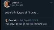 this will forever be funny Quartél TM @d floyd28 I see yall niggas aint pray.. QuartélTM @d_floyd28 3/1/19 Yall pray I do well on this test lm finna take 132 AM 3/2/19 Twitter for iPhone 1247 PM-1/1/23 286K Views