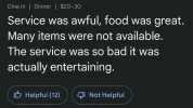 Todd T 18 reviewNS **** 3 months ago Dine in  Dinner  $20-30 Service was awful food was great. Many items were not available. The service was so bad it was actually entertaining Helpful (12) Not Helpful Hey Todd go kil yourself. W