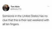 Tom Hicks @tlhicks713 Someone in the United States has no clue that this is their last weekend with all ten fingers.